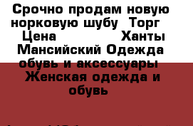 Срочно продам новую, норковую шубу. Торг. › Цена ­ 200 000 - Ханты-Мансийский Одежда, обувь и аксессуары » Женская одежда и обувь   